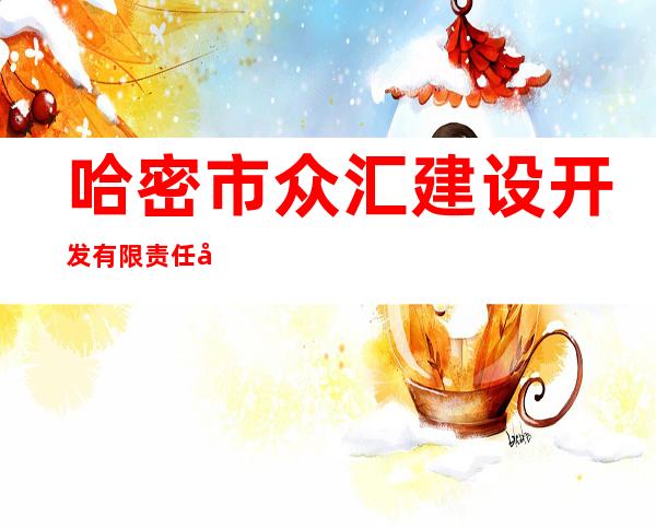 哈密市众汇建设开发有限责任公司