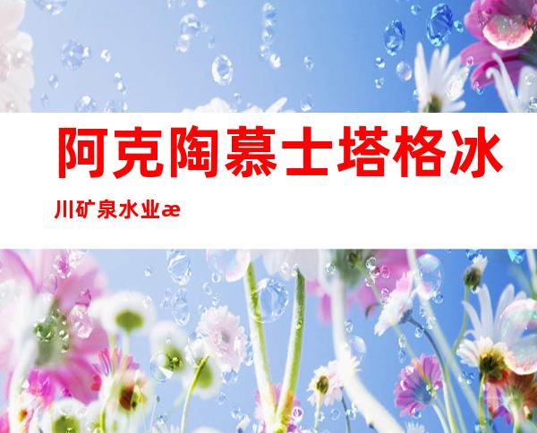 阿克陶慕士塔格冰川矿泉水业有限公司